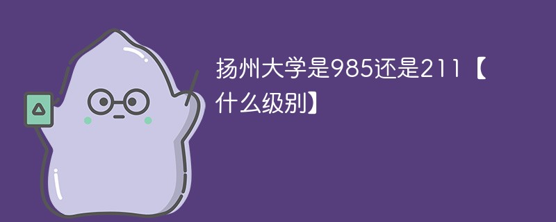 扬州大学是985还是211【什么级别】 扬州大学是985还是211【什么级别】