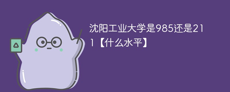 沈阳工业大学是985还是211【什么水平】 沈阳工业大学是985还是211【什么水平】