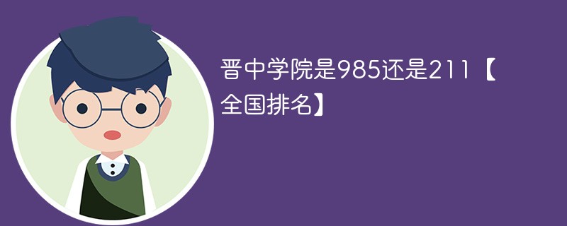 晋中学院是985还是211【全国排名】 晋中学院是985还是211【全国排名】