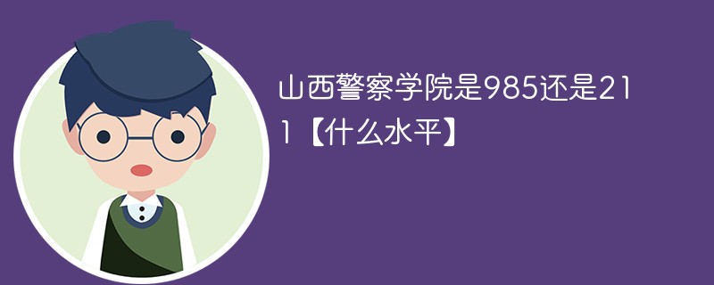山西警察学院是985还是211【什么水平】 山西警察学院是985还是211【什么水平】