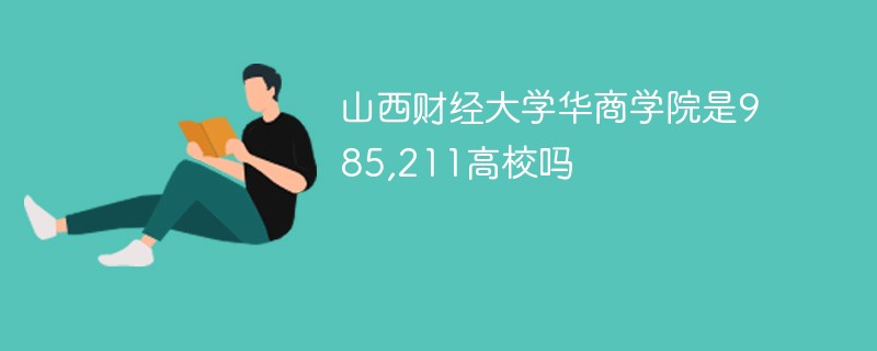 山西财经大学华商学院是985,211高校吗 山西财经大学华商学院是985,211高校吗