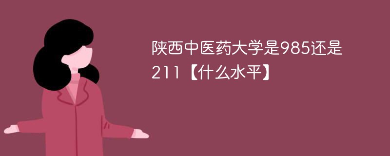 陕西中医药大学是985还是211【什么水平】 陕西中医药大学是985还是211【什么水平】