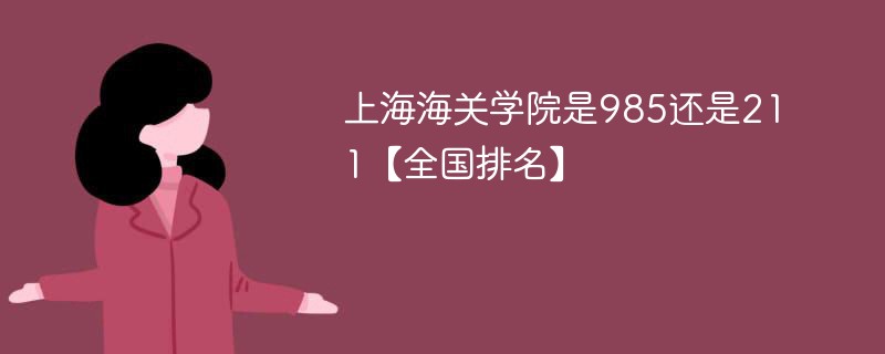 上海海关学院是985还是211【全国排名】 上海海关学院是985还是211【全国排名】