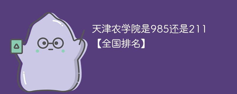 天津农学院是985还是211【全国排名】 天津农学院是985还是211【全国排名】
