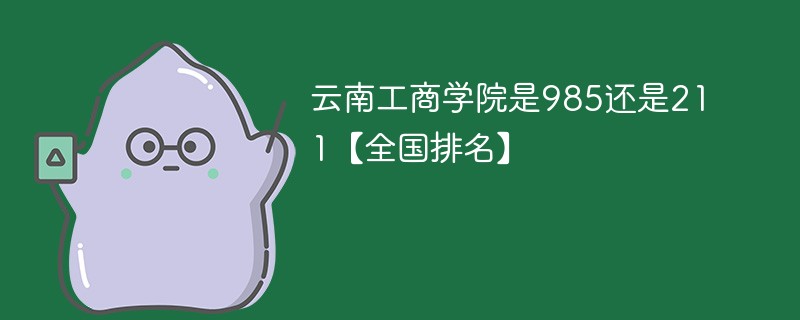 云南工商学院是985还是211【全国排名】 云南工商学院是985还是211【全国排名】