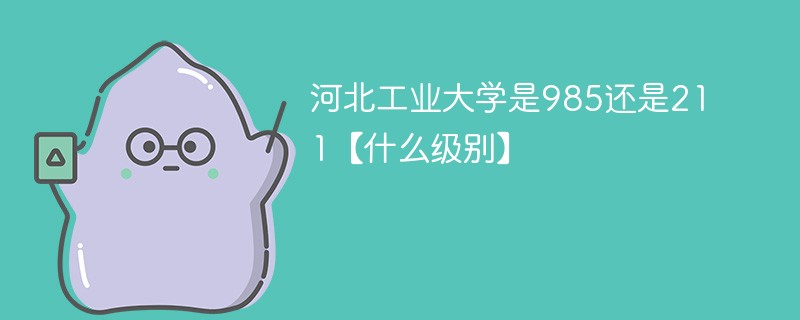 河北工业大学是985还是211【什么级别】 河北工业大学是985还是211【什么级别】