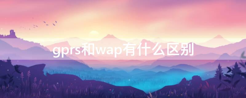 gprs和wap有什么区别 gprs和wap有什么区别
