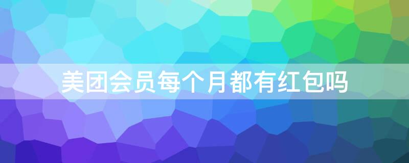 美团会员每个月都有红包吗 美团会员每个月都有红包吗