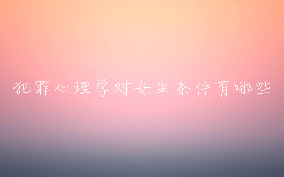 犯罪心理学对女生条件有哪些?犯罪心理学专业最好的大学有哪些 犯罪心理学对女生条件有哪些?犯罪心理学专业最好的大学有哪些