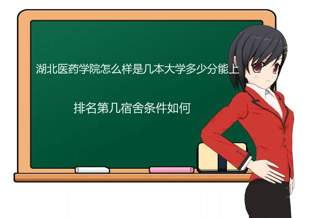 湖北医药学院怎么样是几本大学多少分能上?排名第几宿舍条件如何 湖北医药学院怎么样是几本大学多少分能上?排名第几宿舍条件如何