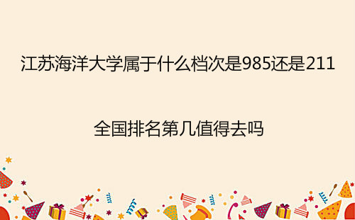 江苏海洋大学属于什么档次是985还是211?全国排名第几值得去吗? 江苏海洋大学属于什么档次是985还是211?全国排名第几值得去吗?