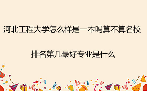 河北工程大学怎么样是一本吗算名校吗?排名第几最好专业是什么? 河北工程大学怎么样是一本吗算名校吗?排名第几最好专业是什么?