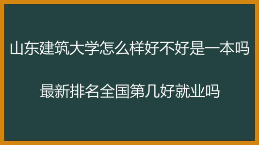 山东建筑大学怎么样好不好是一本吗?最新排名全国第几好就业吗? 山东建筑大学怎么样好不好是一本吗?最新排名全国第几好就业吗?