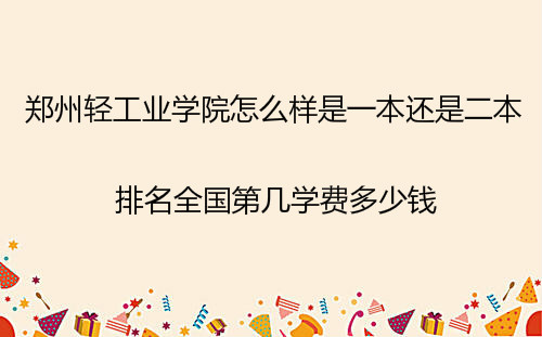 郑州轻工业学院怎么样是一本还是二本?排名全国第几学费多少钱? 郑州轻工业学院怎么样是一本还是二本?排名全国第几学费多少钱?
