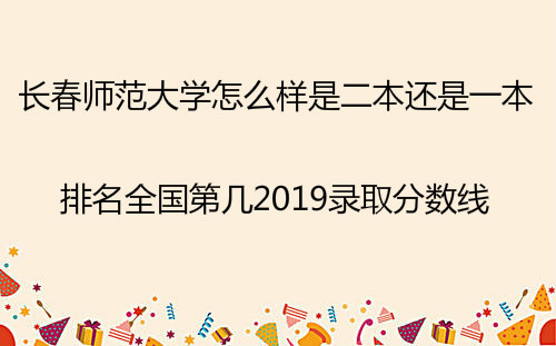 长春师范大学怎么样是二本还是一本?排名全国第几2019分数线 长春师范大学怎么样是二本还是一本?排名全国第几2019分数线
