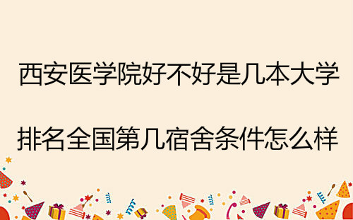 西安医学院好不好是几本大学?排名全国第几宿舍条件怎么样? 西安医学院好不好是几本大学?排名全国第几宿舍条件怎么样?