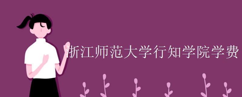 浙江师范大学行知学院在哪?怎么样?学费多少?什么专业最强? 浙江师范大学行知学院在哪?怎么样?学费多少?什么专业最强?