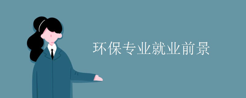 哪些大学有环保专业?就业前景如何?环保专业大学排名 哪些大学有环保专业?就业前景如何?环保专业大学排名