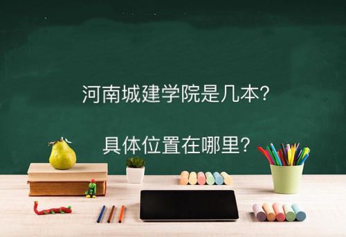 河南城建学院是几本为什么排名靠后?具体位置在哪2019录取分数线 河南城建学院是几本为什么排名靠后?具体位置在哪2019录取分数线
