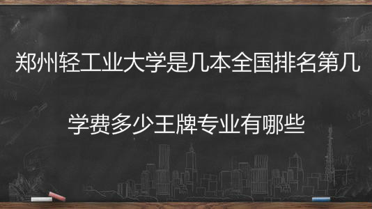 郑州轻工业大学是几本全国排名第几?学费多少王牌专业有哪些? 郑州轻工业大学是几本全国排名第几?学费多少王牌专业有哪些?