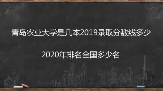 青岛农业大学是几本2019录取分数线多少?2020排名全国多少名? 青岛农业大学是几本2019录取分数线多少?2020排名全国多少名?