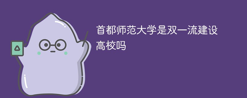 首都师范大学是双一流建设高校吗 首都师范大学是双一流建设高校吗