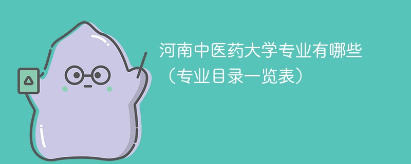 河南中医药大学专业有哪些(专业目录一览表) 河南中医药大学专业有哪些(专业目录一览表)