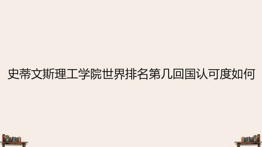 史蒂文斯理工学院世界排名第几回国认可度如何?录取条件有哪些? 史蒂文斯理工学院世界排名第几回国认可度如何?录取条件有哪些?