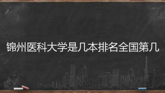 锦州医科大学是几本排名全国第几?具体地址在哪王牌专业有哪些? 锦州医科大学是几本排名全国第几?具体地址在哪王牌专业有哪些?