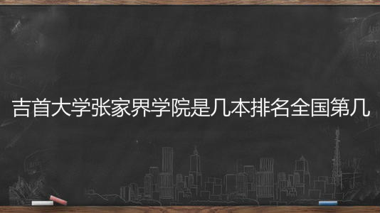 吉首大学张家界学院是几本排名全国第几?具体地址在哪学费多少? 吉首大学张家界学院是几本排名全国第几?具体地址在哪学费多少?
