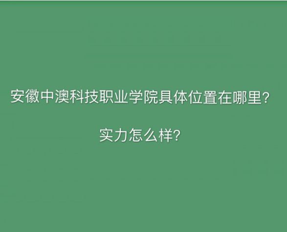 安徽中澳科技职业学校怎么样,安徽中澳科技职业学院怎么样好不好 安徽中澳科技职业学院在哪怎么样?宿舍环境如何?排名第几?