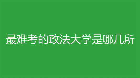 最难考的政法大学是哪几所?盘点全国二本政法大学名单 最难考的政法大学是哪几所?盘点全国二本政法大学名单