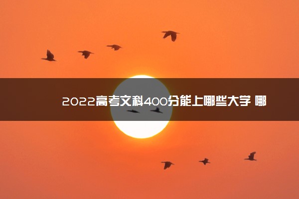 2022年400分可以考哪些大学,2022年文科400分左右的大学 2022年400分可以考哪些大学,2022年文科400分左右的大学
