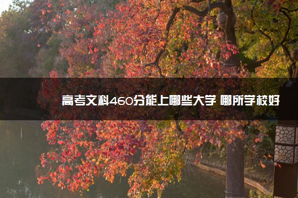 460分文科能考上什么大学,2022年文科460分能上什么学校 460分文科能考上什么大学,2022年文科460分能上什么学校