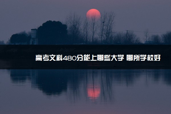 2022年480分文科能上全国什么大学,2022高考文科480分能上什么大学 2022年480分文科能上全国什么大学,2022高考文科480分能上什么大学