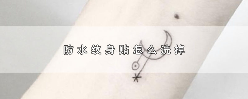 防水纹身贴怎么样才能洗掉,防水的纹身贴怎么洗掉