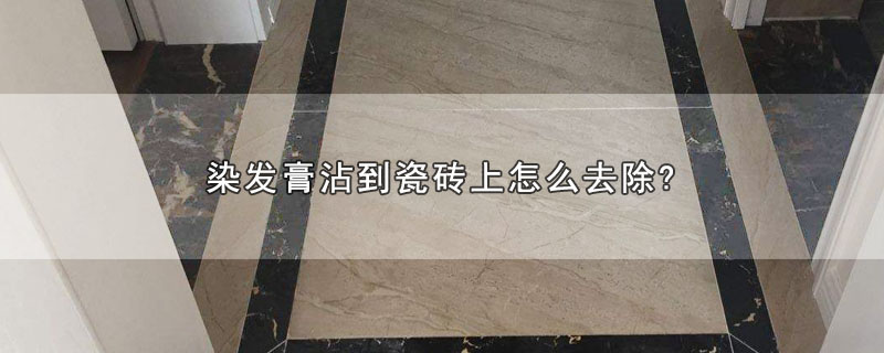 瓷砖上弄上染发膏,怎么去除,染头发膏弄到瓷砖用什么去除