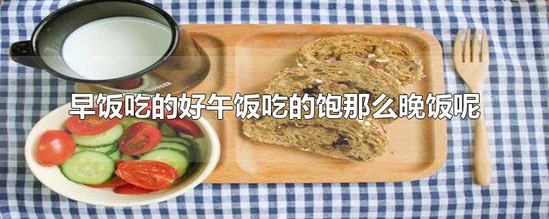 早饭吃的好午饭吃的饱晚饭吃的少,为什么早饭要吃好午饭要吃饱晚饭要吃好