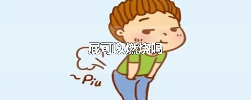 放出来的屁能燃烧吗,屁燃烧的威力