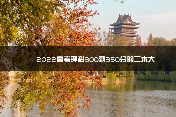 2022高考理科350分左右能上什么样的大学,2022年300分左右的二本大学 2022高考理科350分左右能上什么样的大学,2022年300分左右的二本大学