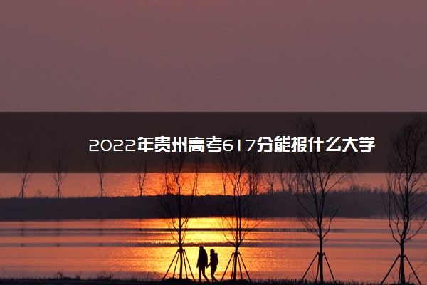 贵州617分可以上什么大学,贵州高考617分能读什么大学 贵州617分可以上什么大学,贵州高考617分能读什么大学
