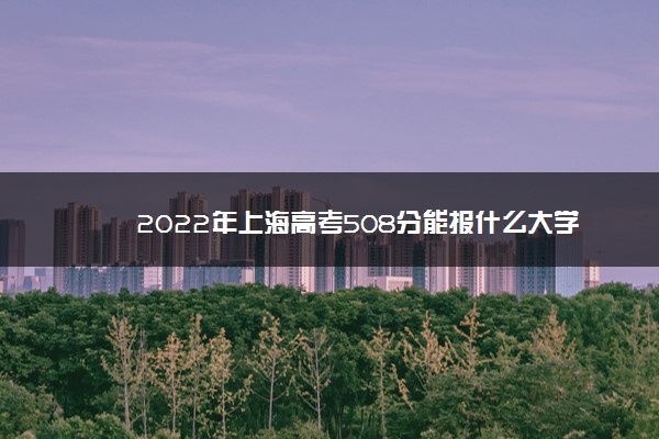 2022年理科508分能上什么大学,高考分数508能上什么大学 2022年理科508分能上什么大学,高考分数508能上什么大学