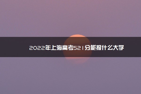 上海高考534分可以上什么大学2022,2022年上海高考545分能上什么大学 上海高考534分可以上什么大学2022,2022年上海高考545分能上什么大学
