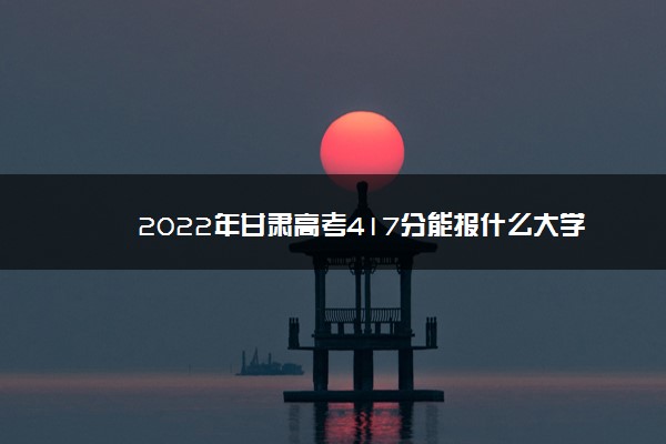 2022年甘肃文科412分报什么学校,甘肃417分可以上什么大学 2022年甘肃文科412分报什么学校,甘肃417分可以上什么大学