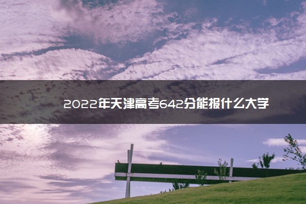 2022年最新2022年天津高考642分能报什么大学 642分能上哪些院校 2022年最新2022年天津高考642分能报什么大学 642分能上哪些院校