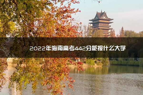 2022年最新2022年海南高考442分能报什么大学 442分能上哪些院校 2022年最新2022年海南高考442分能报什么大学 442分能上哪些院校
