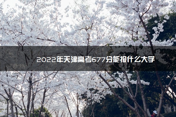 2022年最新2022年天津高考677分能报什么大学 677分能上哪些院校 2022年最新2022年天津高考677分能报什么大学 677分能上哪些院校