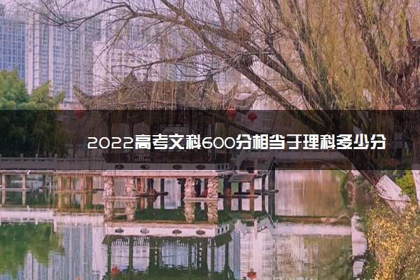 2022年最新2022高考文科600分相当于理科多少分 2022年最新2022高考文科600分相当于理科多少分