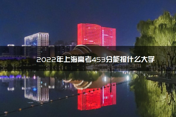 2022年最新2022年上海高考453分能报什么大学 453分能上哪些院校 2022年最新2022年上海高考453分能报什么大学 453分能上哪些院校