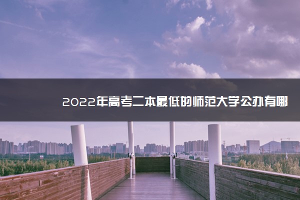 2022年最新2022年高考二本最低的师范大学公办有哪些 2022年最新2022年高考二本最低的师范大学公办有哪些
